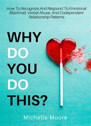 Why do you do this? : how to recognize and respond to emotional blackmail, verbal abuse, and codependent relationship patterns cover image