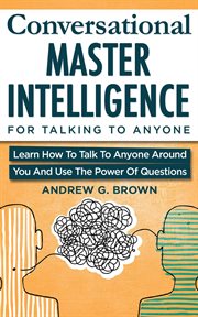 Conversational master intelligence for talking to anyone. Learn How To Talk To Anyone Around You And Use The Power Of Questions cover image