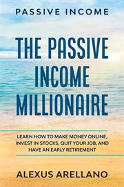 Passive Income : The Passive Income Millionaire. Learn How to Make Money Online, Invest in Stocks, Qu cover image