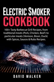 Electric smoker cookbook : 100+ tasty barbecue grill recipes, from traditional meats (pork, chicken, beef) to particular meats cover image