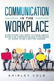 Communication in the workplace : everything you need to know about effective communication strategies at work to be a better leader cover image