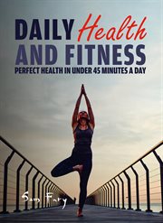 Daily health and fitness: perfect health in under 45 minutes a day cover image