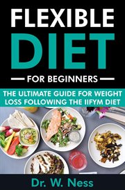 Flexible Diet for Beginners : The Ultimate Guide for Weight Loss Following the IIFYM Diet cover image