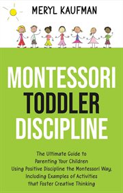 Montessori toddler discipline. The Ultimate Guide to Parenting Your Children Using Positive Discipline the Montessori Way, Includin cover image