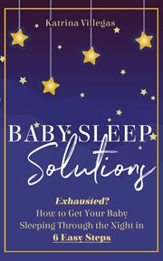 Baby sleep solutions : Exhausted? How to get your baby sleeping through the night in 6 easy steps cover image