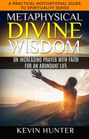 Metaphysical divine wisdom on increasing prayer with faith for an abundant life cover image