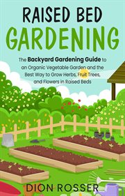 Raised bed gardening : the backyard gardening guide to an organic vegetable garden and the best way to grow herbs, fruit trees, and flowers in raised beds cover image