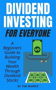 Dividend investing for everyone: a beginners guide to building your wealth through dividend stocks : a beginners guided to building your wealth through dividend stocks cover image