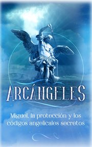 La protección y los códigos angelicales secretos arcángeles: miguel cover image