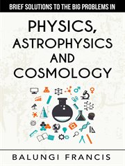 Brief solutions to the big problems in physics, astrophysics and cosmology cover image
