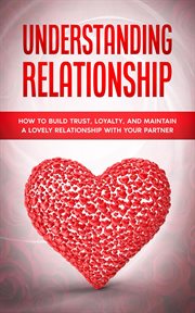 Understanding relationship: how to build trust, loyalty, and maintain a lovely relationship with : How to Build Trust, Loyalty, and Maintain a Lovely Relationship With cover image