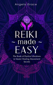 Reiki made easy : the book of positive vibrations & master healing attunement secrets cover image