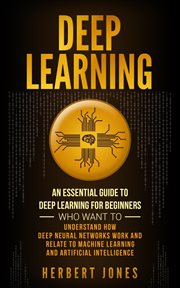 Deep learning: an essential guide to deep learning for beginners who want to understand how deep : An Essential Guide to Deep Learning for Beginners Who Want to Understand How Deep cover image