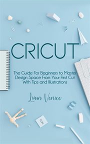 Cricut the guide for beginners to master design space from your first cut with tips and illustration cover image