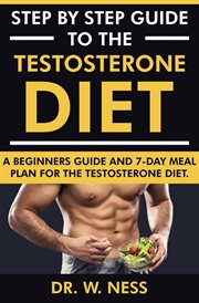 Step by Step Guide to the Testosterone Diet : A Beginners Guide and 7-Day Meal Plan for the Testos cover image