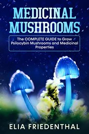 Medicinal Mushrooms : The Complete Guide to Grow Psilocybin Mushrooms and Medicinal Properties. Mushrooms cover image