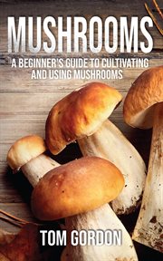 Mushrooms: a beginner's guide to cultivating and using mushrooms cover image