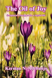 The oil of joy: scriptural principles for a joyful life. : Scriptural Principles for a Joyful Life cover image