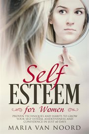 Self esteem for women. Proven Techniques and Habits to Grow Your Self Esteem, Assertiveness and Confidence in Just 60 Days cover image