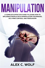 Manipulation : A Complete Effective Guide to Learn How to Influence People With Manipulation Techn cover image