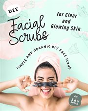 Diy facial scrubs for clear and glowing skin: simple and organic diy face scrub : Simple and Organic DIY Face Scrub cover image