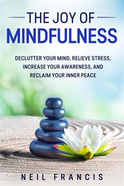 The joy of mindfulness : declutter your mind, relieve stress, increase your awareness, and reclaim your inner peace cover image