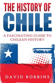 The history of chile: a fascinating guide to chilean history cover image