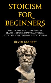 Stoicism for beginners : Master the art of happiness : Learn modern, practical stoicism to create your own daily stoic routine cover image