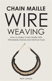 Chain maille wire weaving: how to make chain maille with affordable metals and minimal tools cover image