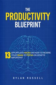 The Productivity Blueprint : 13 Effortless Hacks on How to Rewire Your Brain to Focus on What Is I cover image