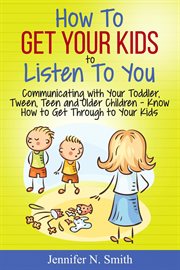 How to get your kids to listen to you : communicating with your toddler, tween, teen and older children : know how to get through to your kids cover image