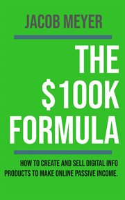 The $100K Formula : How to Create and Sell Digital Info Products to Make Passive Income Online cover image