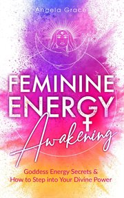 Feminine energy awakening: goddess energy secrets & how to step into your divine power : goddess energy secrets & how to step into your divine power cover image