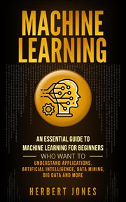 Machine learning : an essential guide to machine learning for beginners who want to understand applications, artificial intelligence, data mining, big data and more cover image