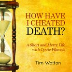 How Have I Cheated Death? : A Short and Merry Life with Cystic Fibrosis cover image