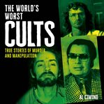 The World's Worst Cults : True Stories Of Murder And Manipulation cover image