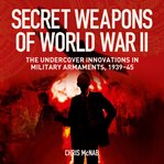 Secret Weapons of World War II : The Undercover Innovations in Military Armaments, 1939-45 cover image
