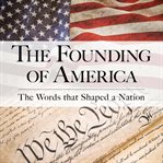 The Founding of America : The Words That Shaped a Nation cover image