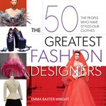 The 50 Greatest Fashion Designers : The People Who Have Styled Our Clothes cover image