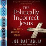 The politically incorrect jesus. Living Boldly in a Culture of Unbelief cover image