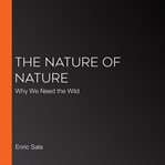 The Nature of Nature : Why We Need the Wild cover image
