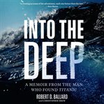 Into the Deep : A Memoir From the Man Who Found Titanic cover image
