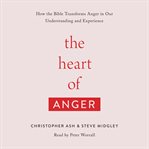 The heart of anger. How the Bible Transforms Anger in Our Understanding and Experience cover image