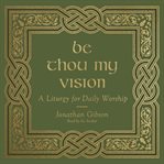 Be thou my vision : a liturgy for daily worship cover image
