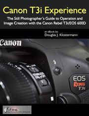 Canon T3i Experience : The Still Photographer's Guide to Operation and Image Creation with the Canon cover image