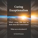 Curing exceptionalism. What's Wrong with How We Think about the United States? What Can We Do about It? cover image