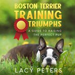 Boston Terrier Training Triumphs : a guide to raising the perfect pup cover image