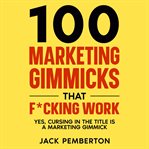 100 marketing gimmicks that f*cking work : yes, cursing in the title is a marketing gimmick cover image