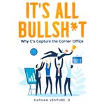 It's All Bullsh*t : Why C's Capture the Corner Office cover image