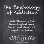 The Psychology of Addiction : Understanding The Neurological And Emotional Roots Of Compulsive Behavior cover image